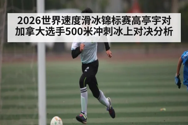 2026世界速度滑冰锦标赛高亭宇对加拿大选手500米冲刺冰上对决分析