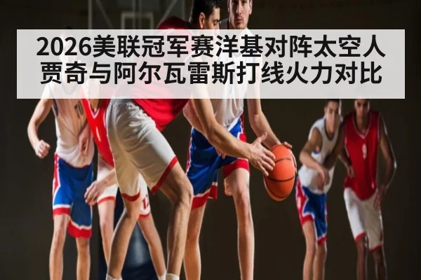 2026美联冠军赛洋基对阵太空人 贾奇与阿尔瓦雷斯打线火力对比